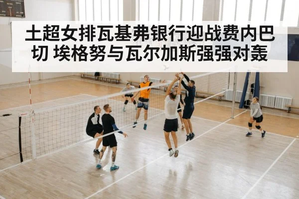 土超女排瓦基弗银行迎战费内巴切 埃格努与瓦尔加斯强强对轰