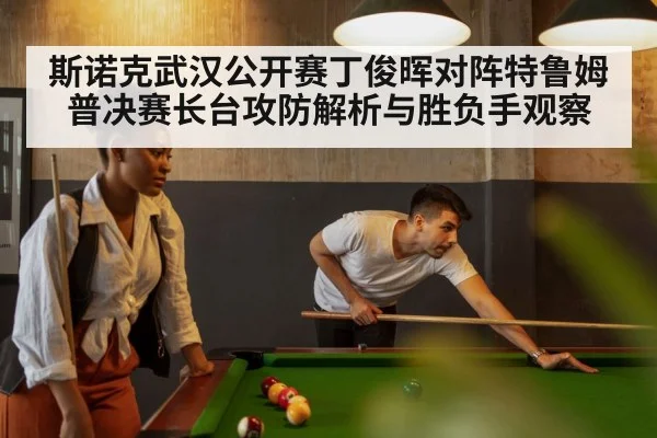 斯诺克武汉公开赛丁俊晖对阵特鲁姆普决赛长台攻防解析与胜负手观察