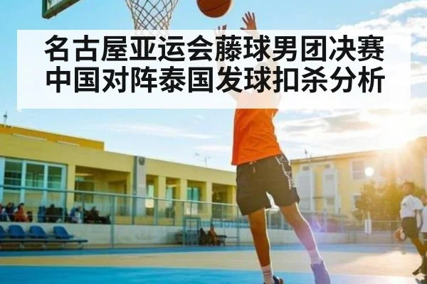 名古屋亚运会藤球男团决赛中国对阵泰国发球扣杀分析