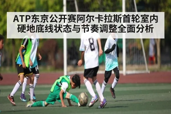ATP东京公开赛阿尔卡拉斯首轮室内硬地底线状态与节奏调整全面分析