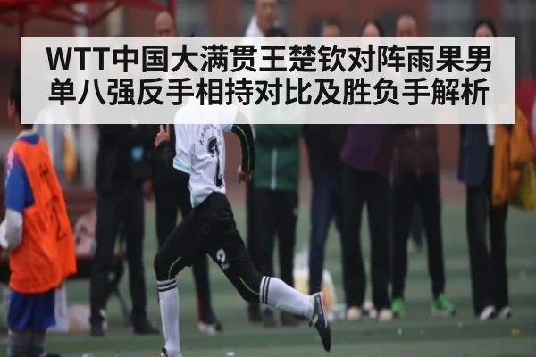 WTT中国大满贯王楚钦对阵雨果男单八强反手相持对比及胜负手解析