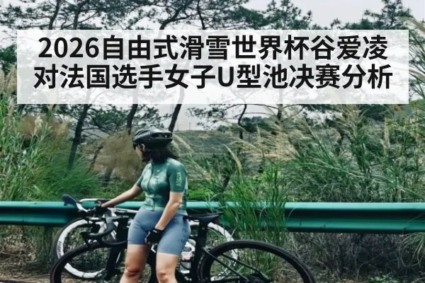 2026自由式滑雪世界杯谷爱凌对法国选手女子U型池决赛分析