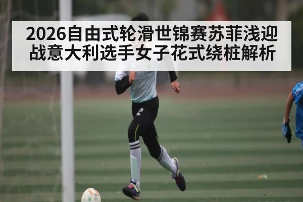 2026自由式轮滑世锦赛苏菲浅迎战意大利选手女子花式绕桩解析