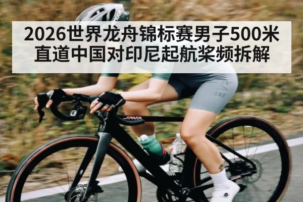 2026世界龙舟锦标赛男子500米直道中国对印尼起航桨频拆解