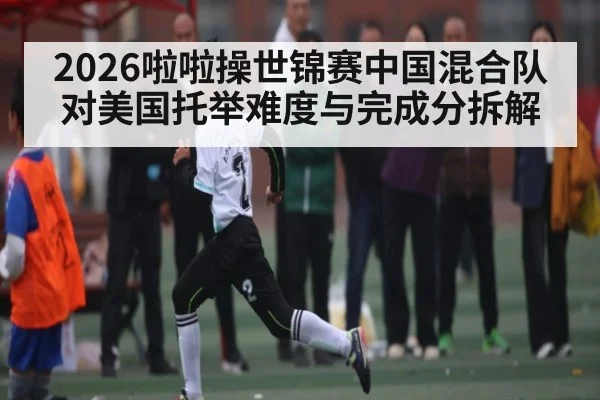 2026啦啦操世锦赛中国混合队对美国托举难度与完成分拆解
