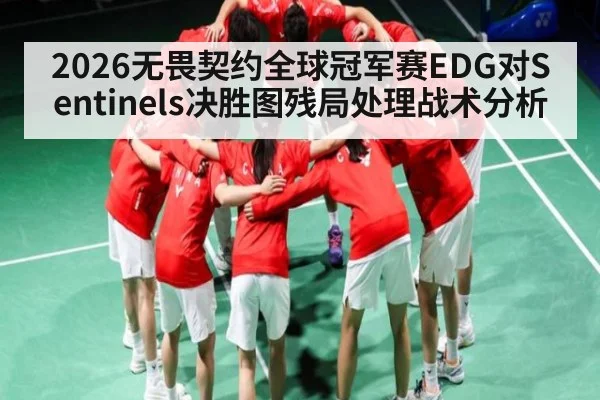 2026无畏契约全球冠军赛EDG对Sentinels决胜图残局处理战术分析