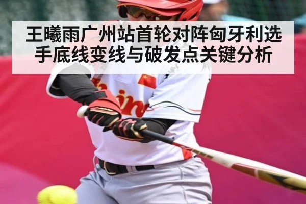 王曦雨广州站首轮对阵匈牙利选手底线变线与破发点关键分析