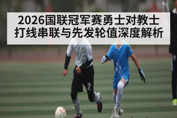 2026国联冠军赛勇士对教士打线串联与先发轮值深度解析